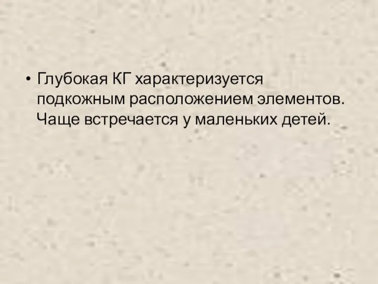 Глубокая КГ характеризуется подкожным расположением элементов. Чаще встречается у маленьких детей.