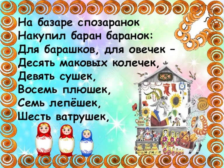 На базаре спозаранок Накупил баран баранок: Для барашков, для овечек – Десять