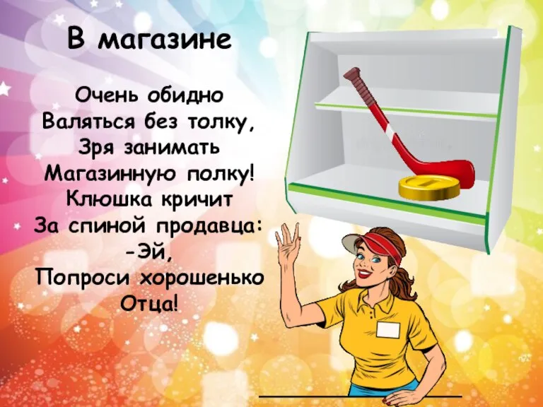 В магазине Очень обидно Валяться без толку, Зря занимать Магазинную полку! Клюшка