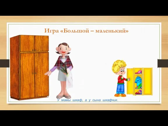 Игра «Большой – маленький» У мамы шкаф, а у сына шкафчик.