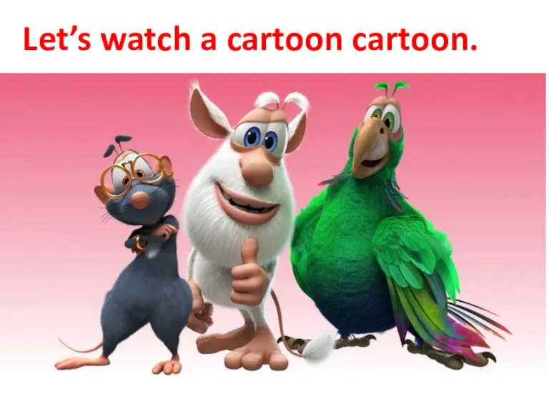 Let’s watch a cartoon cartoon.