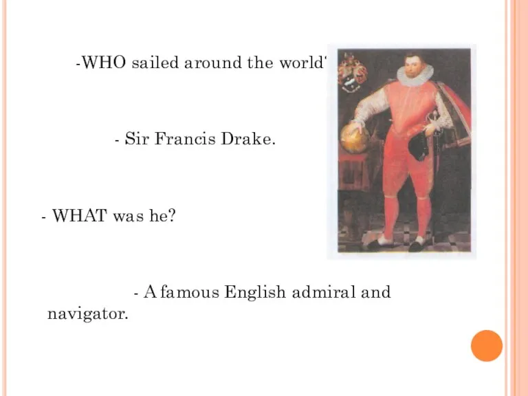 -WHO sailed around the world? - Sir Francis Drake. - WHAT was