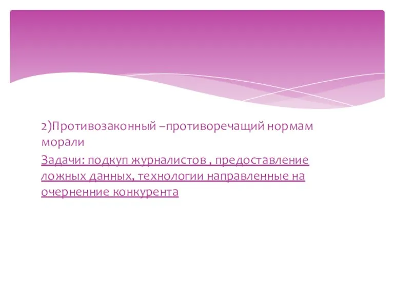 2)Противозаконный –противоречащий нормам морали Задачи: подкуп журналистов , предоставление ложных данных, технологии направленные на очерненние конкурента