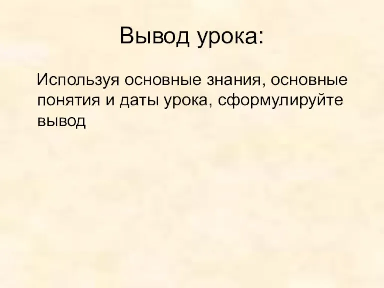 Вывод урока: Используя основные знания, основные понятия и даты урока, сформулируйте вывод