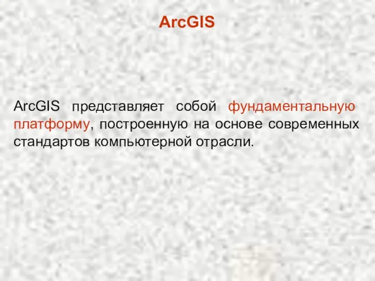 ArcGIS ArcGIS представляет собой фундаментальную платформу, построенную на основе современных стандартов компьютерной отрасли.