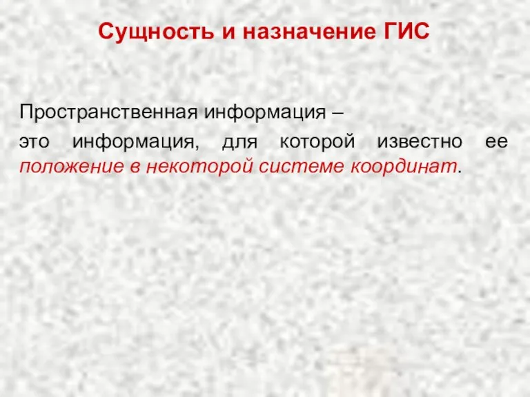 Сущность и назначение ГИС Пространственная информация – это информация, для которой известно