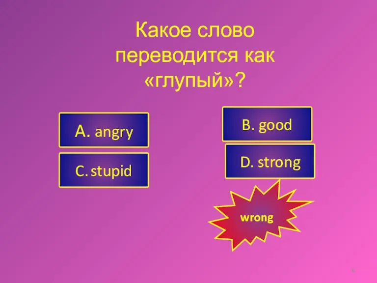 A. angry C. stupid B. good D. strong wrong Какое слово переводится как «глупый»?