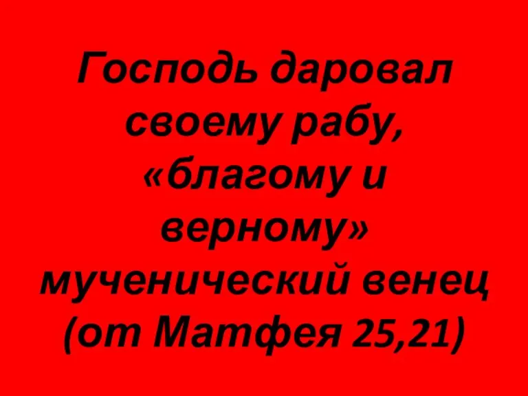 Господь даровал своему рабу, «благому и верному» мученический венец (от Матфея 25,21)