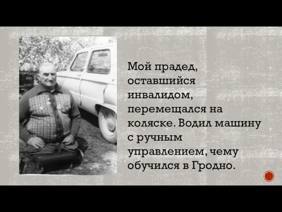 Мой прадед, оставшийся инвалидом, перемещался на коляске. Водил машину с ручным управлением, чему обучился в Гродно.