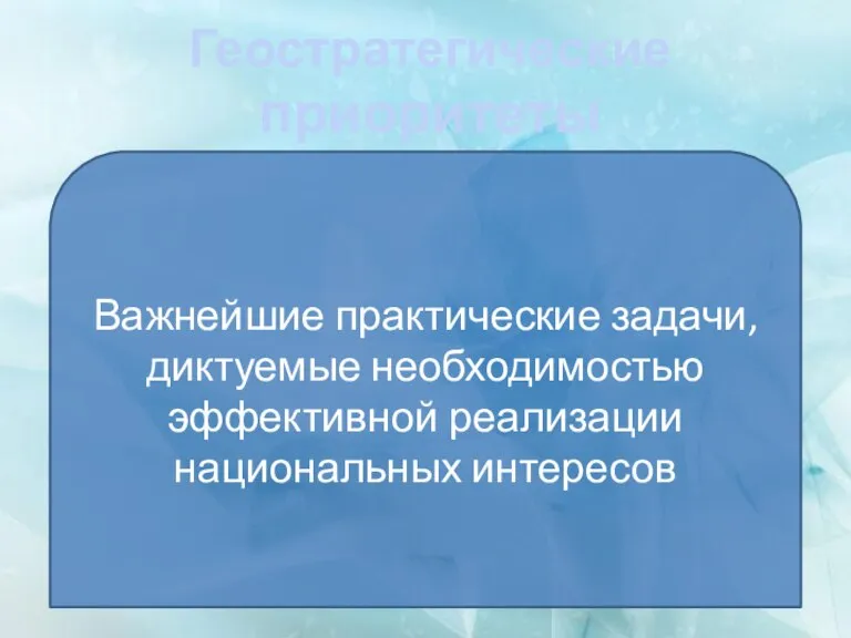 Геостратегические приоритеты Важнейшие практические задачи, диктуемые необходимостью эффективной реализации национальных интересов