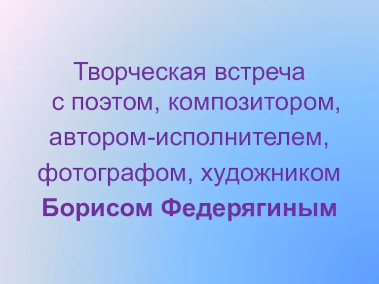 Творческая встреча с поэтом, композитором, автором-исполнителем, фотографом, художником Борисом Федерягиным