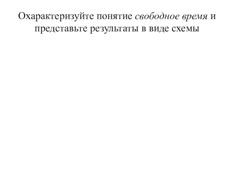 Охарактеризуйте понятие свободное время и представьте результаты в виде схемы