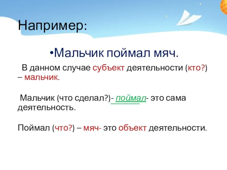 Например: Мальчик поймал мяч. В данном случае субъект деятельности (кто?) – мальчик.