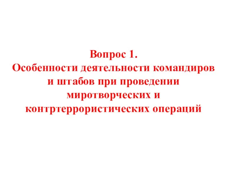 Вопрос 1. Особенности деятельности командиров и штабов при проведении миротворческих и контртеррористических операций