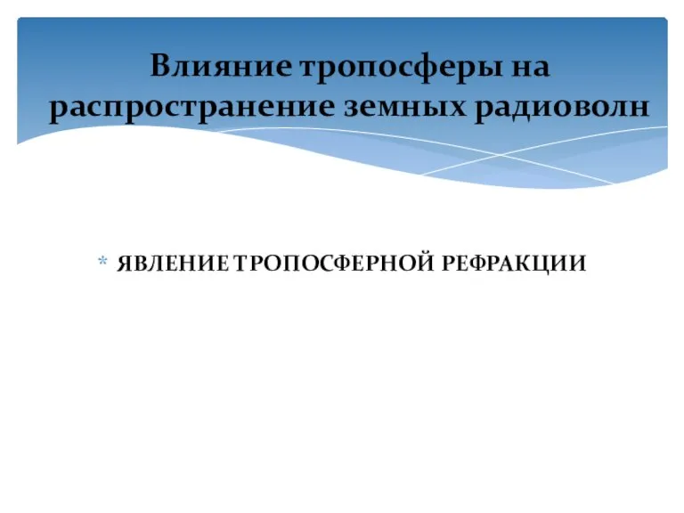 ЯВЛЕНИЕ ТРОПОСФЕРНОЙ РЕФРАКЦИИ Влияние тропосферы на распространение земных радиоволн