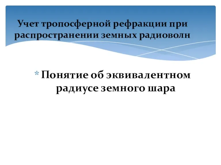 Понятие об эквивалентном радиусе земного шара Учет тропосферной рефракции при распространении земных радиоволн