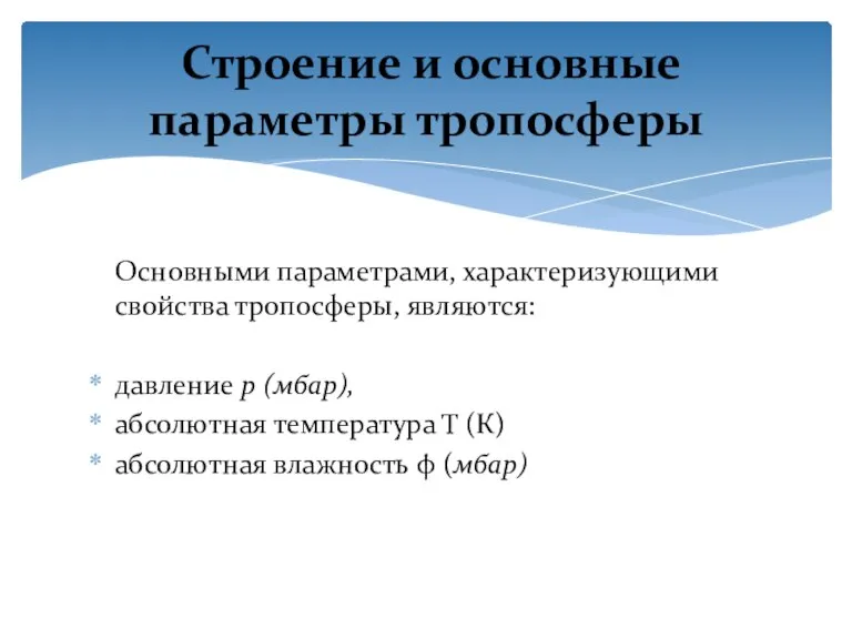 Основными параметрами, характеризующими свойства тропосферы, являются: давление р (мбар), абсолютная температура Т