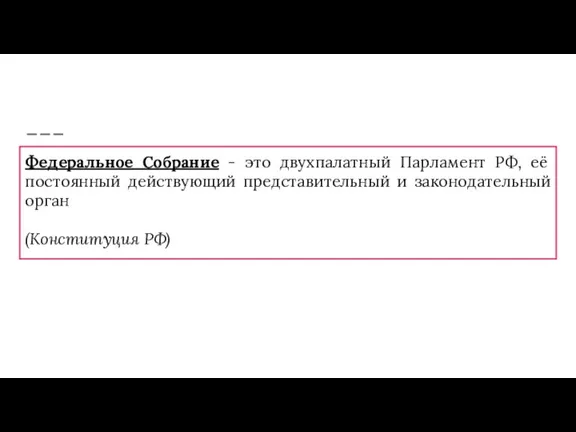 Федеральное Собрание - это двухпалатный Парламент РФ, её постоянный действующий представительный и законодательный орган (Конституция РФ)