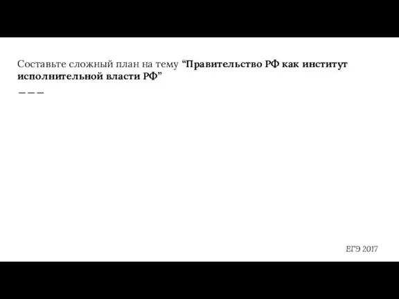 Составьте сложный план на тему “Правительство РФ как институт исполнительной власти РФ” ЕГЭ 2017