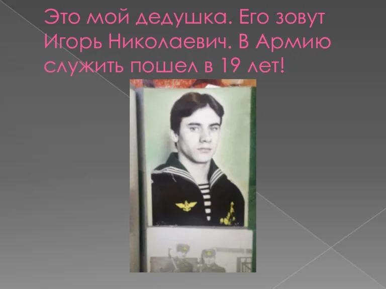 Это мой дедушка. Его зовут Игорь Николаевич. В Армию служить пошел в 19 лет!
