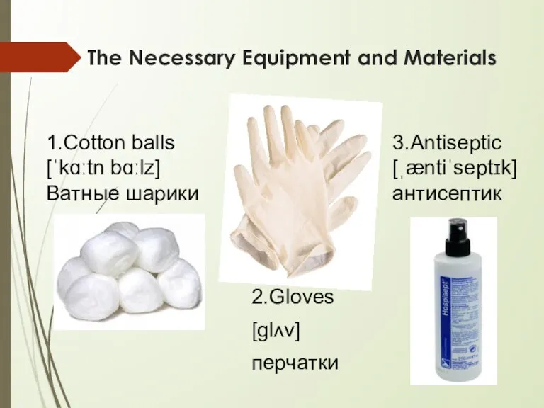 The Necessary Equipment and Materials 2.Gloves [ɡlʌv] перчатки 3.Antiseptic [ˌæntiˈseptɪk] антисептик 1.Cotton