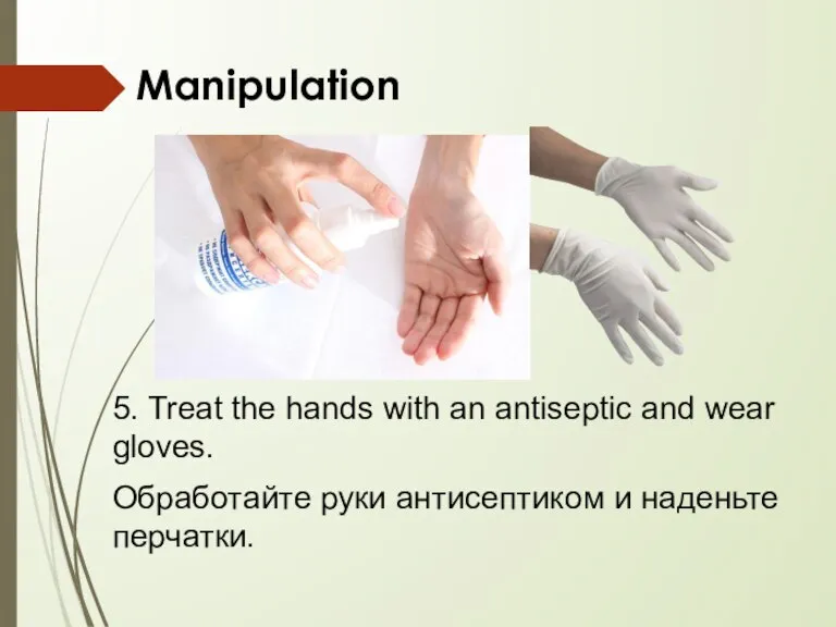 Manipulation 5. Treat the hands with an antiseptic and wear gloves. Обработайте