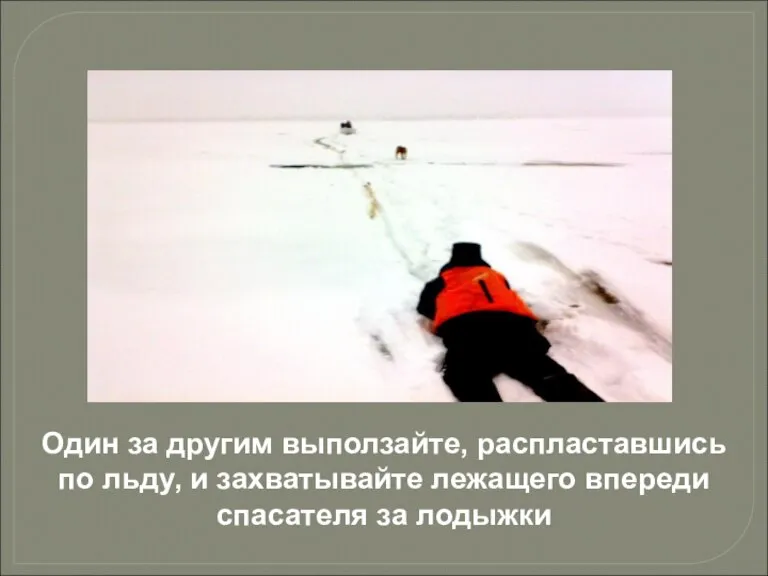Один за другим выползайте, распластавшись по льду, и захватывайте лежащего впереди спасателя за лодыжки