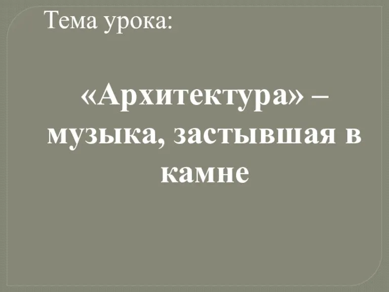 Тема урока: «Архитектура» – музыка, застывшая в камне