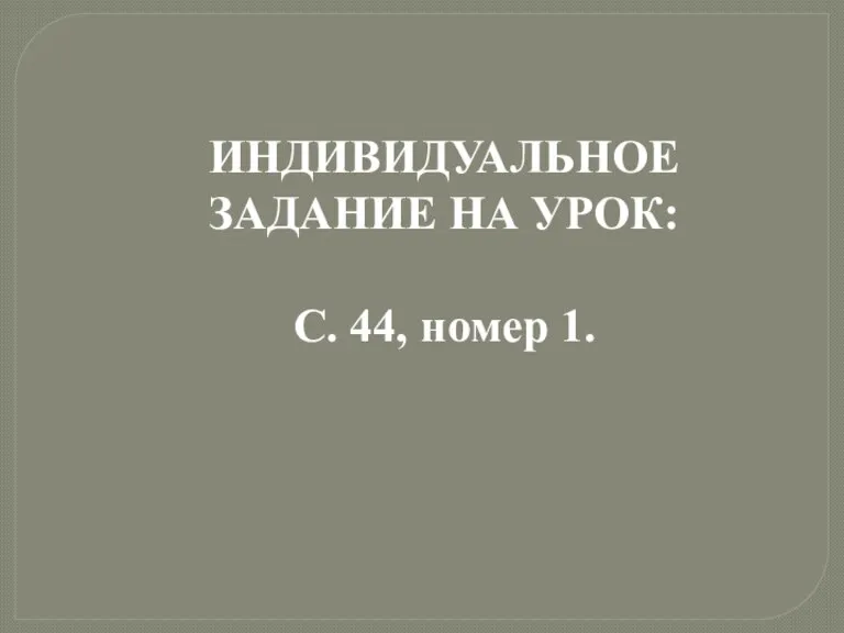 ИНДИВИДУАЛЬНОЕ ЗАДАНИЕ НА УРОК: С. 44, номер 1.