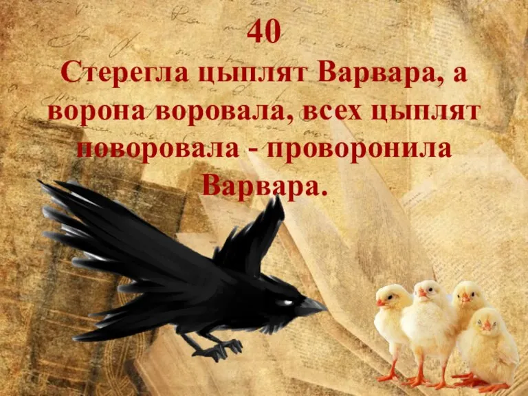 40 Стерегла цыплят Варвара, а ворона воровала, всех цыплят поворовала - проворонила Варвара.