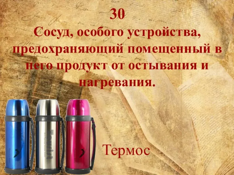 30 Сосуд, особого устройства, предохраняющий помещенный в него продукт от остывания и нагревания. Термос