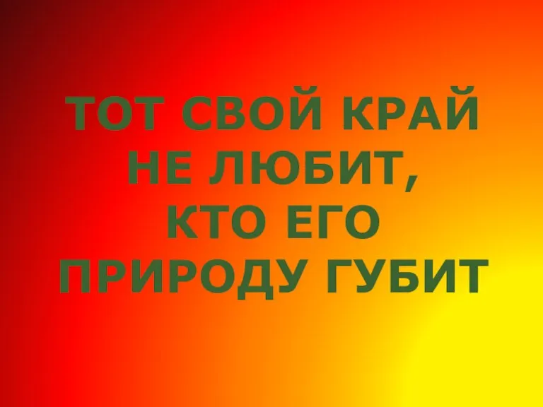 ТОТ СВОЙ КРАЙ НЕ ЛЮБИТ, КТО ЕГО ПРИРОДУ ГУБИТ