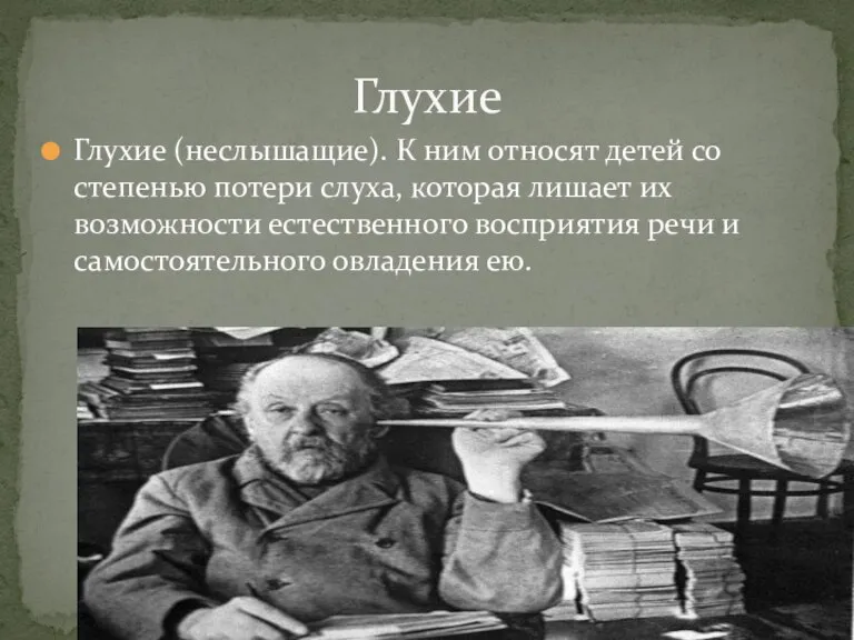 Глухие (неслышащие). К ним относят детей со степенью потери слуха, которая лишает