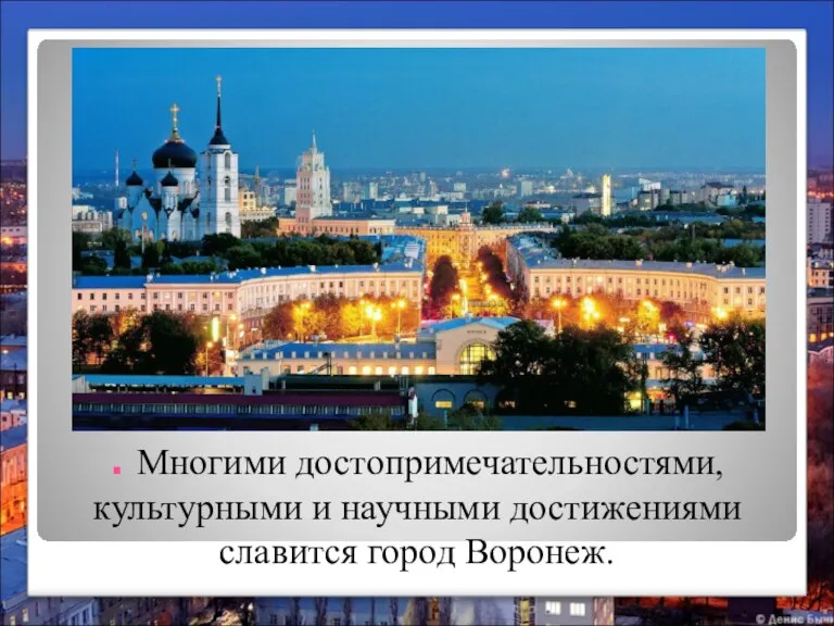 . Многими достопримечательностями, культурными и научными достижениями славится город Воронеж.
