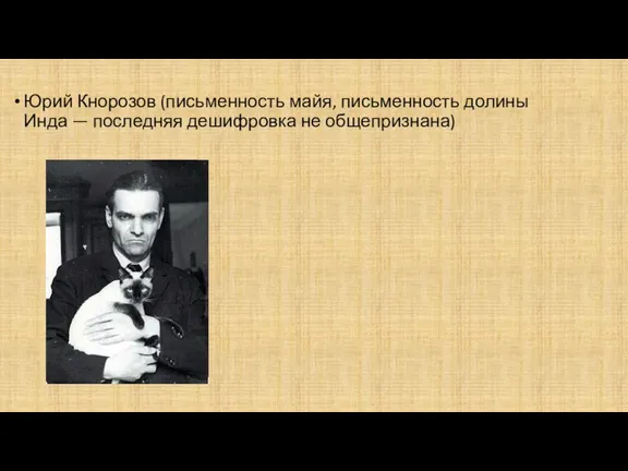 Юрий Кнорозов (письменность майя, письменность долины Инда — последняя дешифровка не общепризнана)