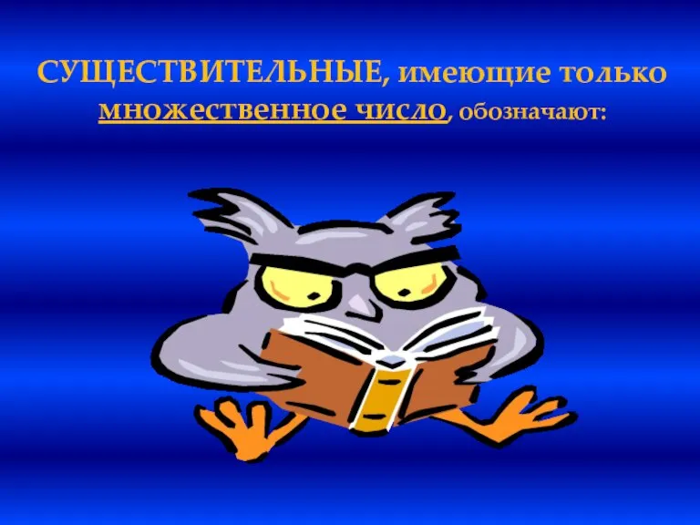 СУЩЕСТВИТЕЛЬНЫЕ, имеющие только множественное число, обозначают: