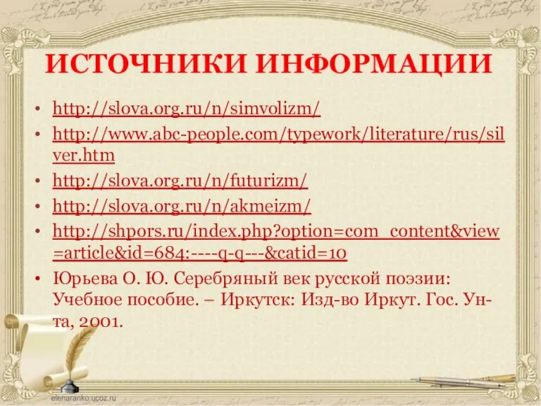 ИСТОЧНИКИ ИНФОРМАЦИИ http://slova.org.ru/n/simvolizm/ http://www.abc-people.com/typework/literature/rus/silver.htm http://slova.org.ru/n/futurizm/ http://slova.org.ru/n/akmeizm/ http://shpors.ru/index.php?option=com_content&view=article&id=684:----q-q---&catid=10 Юрьева О. Ю. Серебряный век