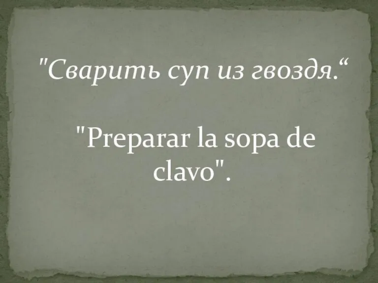 "Сварить суп из гвоздя.“ "Preparar la sopa de clavo".