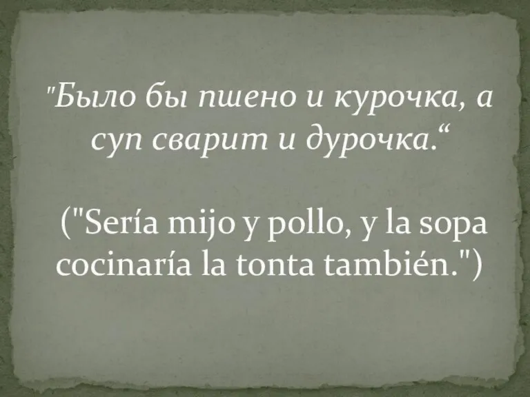 "Было бы пшено и курочка, а суп сварит и дурочка.“ ("Sería mijo