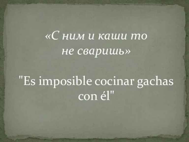 «С ним и каши то не сваришь» "Es imposible cocinar gachas con él"