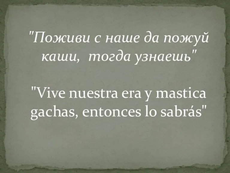 "Поживи с наше да пожуй каши, тогда узнаешь" "Vive nuestra era y