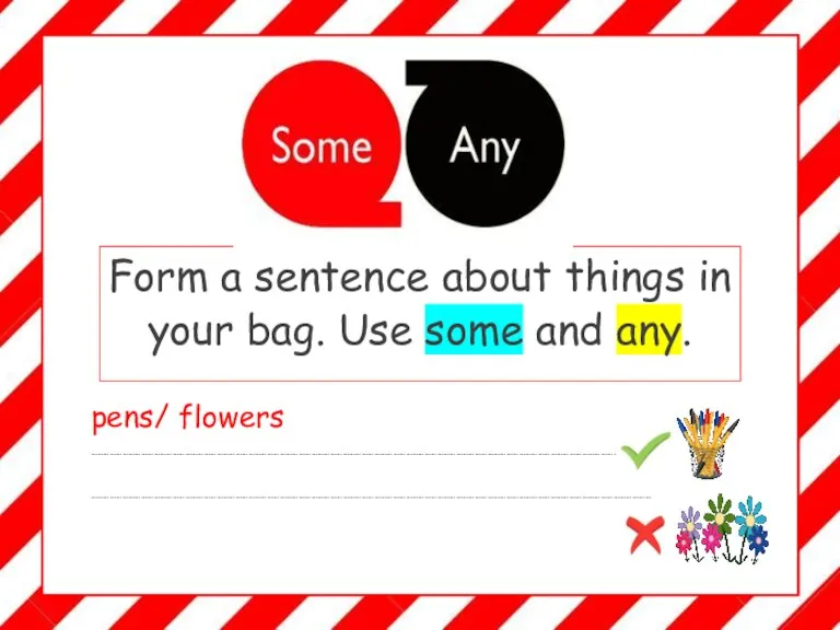 Form a sentence about things in your bag. Use some and any. pens/ flowers …………………………………………………………………………………………………………………………………………………………………………………………………………………………………………… ……………………………………………………………………………………………………………………………………………………………………………………………………………………………………………