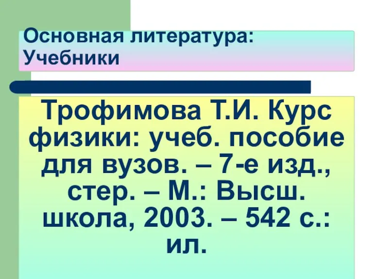 Основная литература: Учебники Трофимова Т.И. Курс физики: учеб. пособие для вузов. –