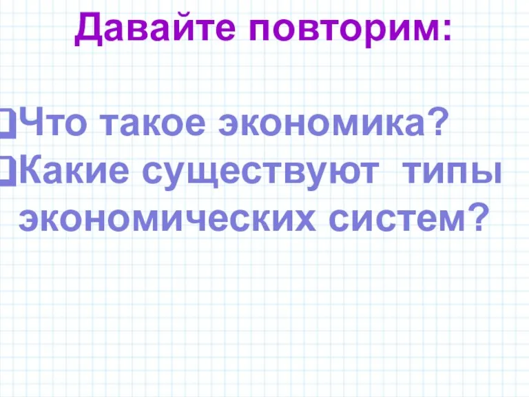 Давайте повторим: Что такое экономика? Какие существуют типы экономических систем?