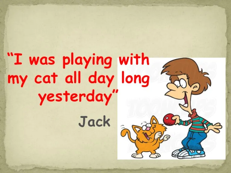 “I was playing with my cat all day long yesterday” Jack