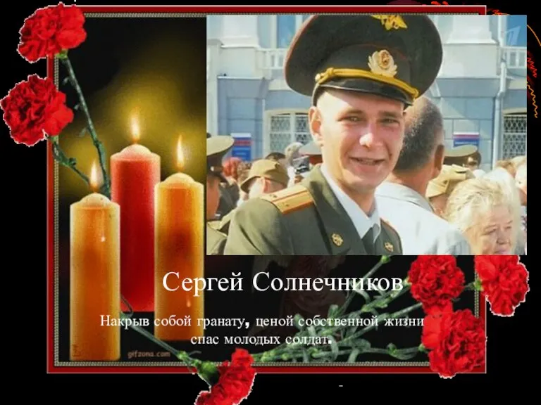 Сергей Солнечников Накрыв собой гранату, ценой собственной жизни спас молодых солдат.