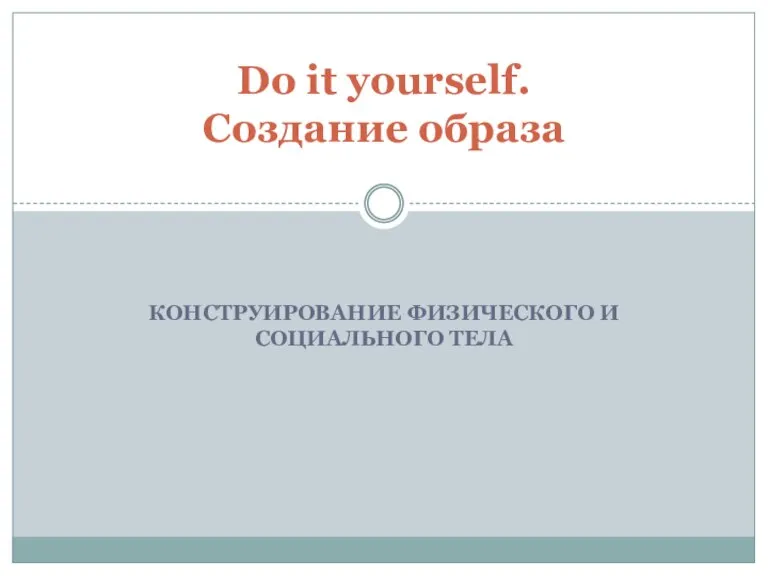 КОНСТРУИРОВАНИЕ ФИЗИЧЕСКОГО И СОЦИАЛЬНОГО ТЕЛА Do it yourself. Создание образа