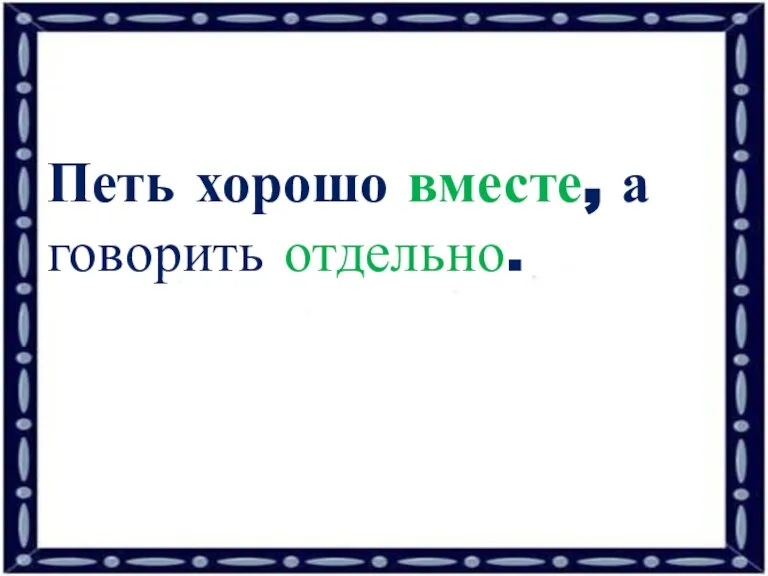 Петь хорошо вместе, а говорить отдельно.