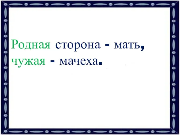 Родная сторона - мать, чужая - мачеха.