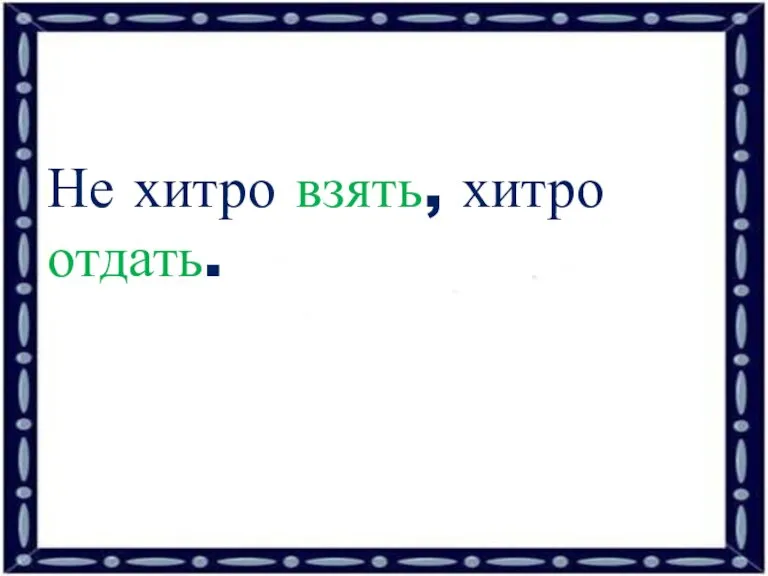 Не хитро взять, хитро отдать.